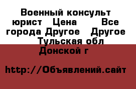 Военный консульт юрист › Цена ­ 1 - Все города Другое » Другое   . Тульская обл.,Донской г.